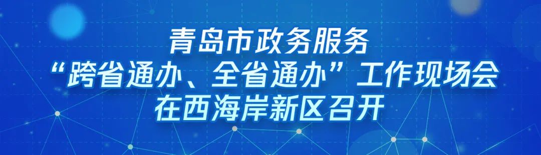 ?“跨域通辦專窗平臺”亮相青島市政務服務“跨省通辦、全省通辦”工作現場會